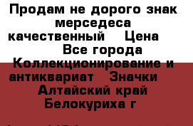 Продам не дорого знак мерседеса качественный  › Цена ­ 900 - Все города Коллекционирование и антиквариат » Значки   . Алтайский край,Белокуриха г.